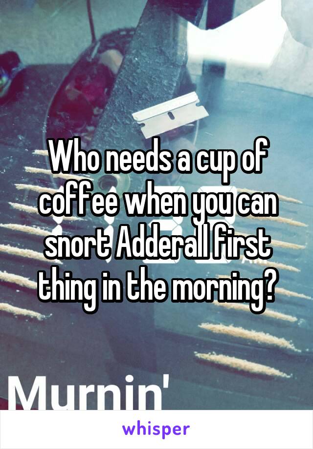 Who needs a cup of coffee when you can snort Adderall first thing in the morning?