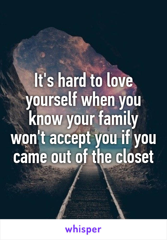 It's hard to love yourself when you know your family won't accept you if you came out of the closet