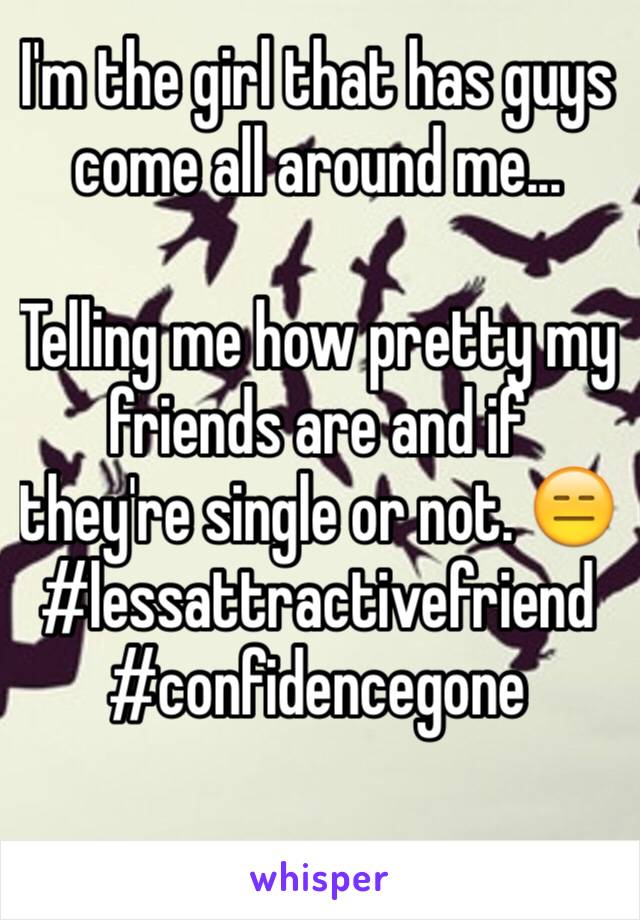 I'm the girl that has guys come all around me...

Telling me how pretty my friends are and if they're single or not. 😑 #lessattractivefriend #confidencegone