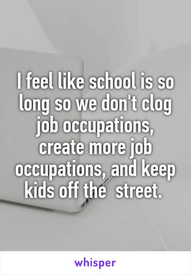 I feel like school is so long so we don't clog job occupations, create more job occupations, and keep kids off the  street. 