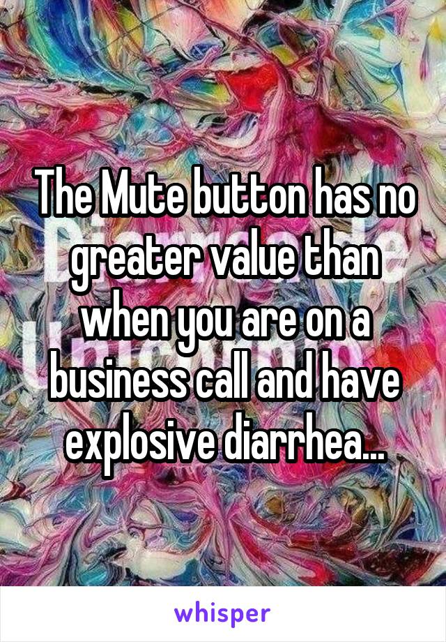 The Mute button has no greater value than when you are on a business call and have explosive diarrhea...