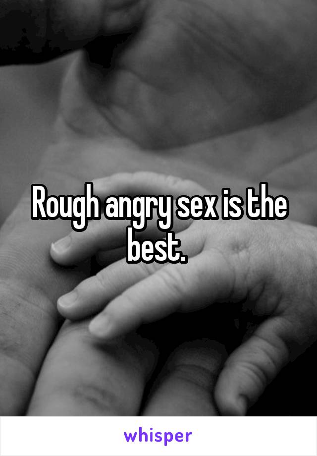 Rough angry sex is the best. 