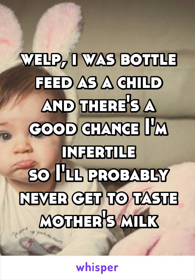 welp, i was bottle feed as a child
and there's a good chance I'm infertile
so I'll probably never get to taste mother's milk