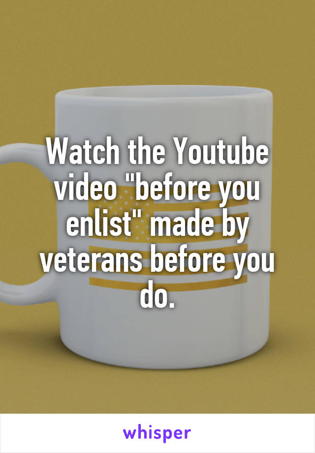 Watch the Youtube video "before you enlist" made by veterans before you do.