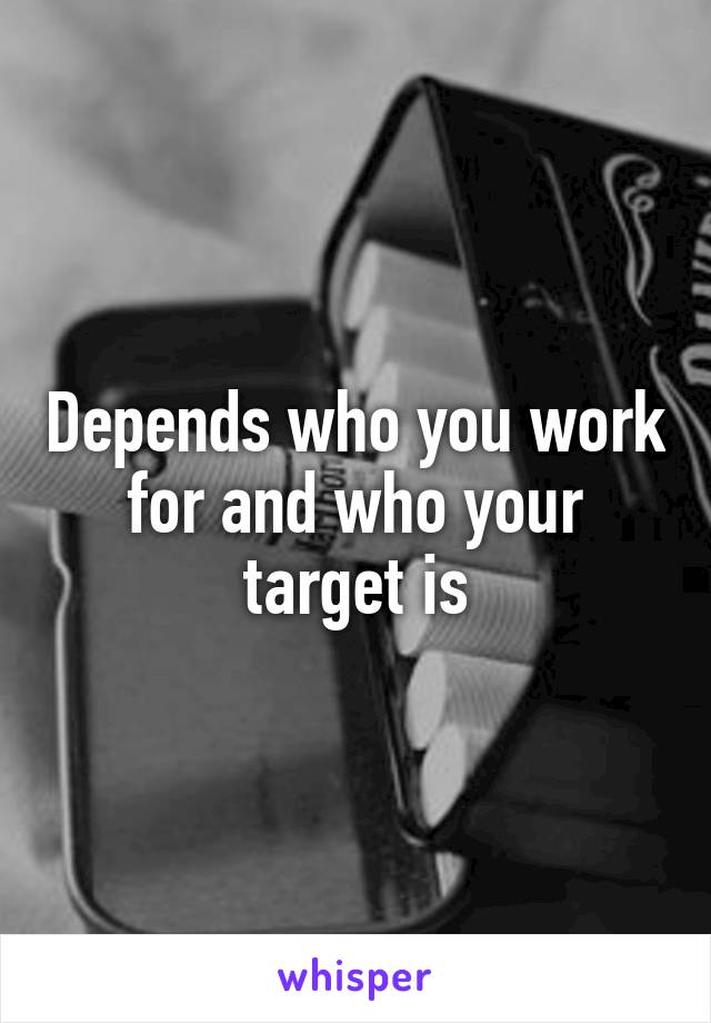 Depends who you work for and who your target is