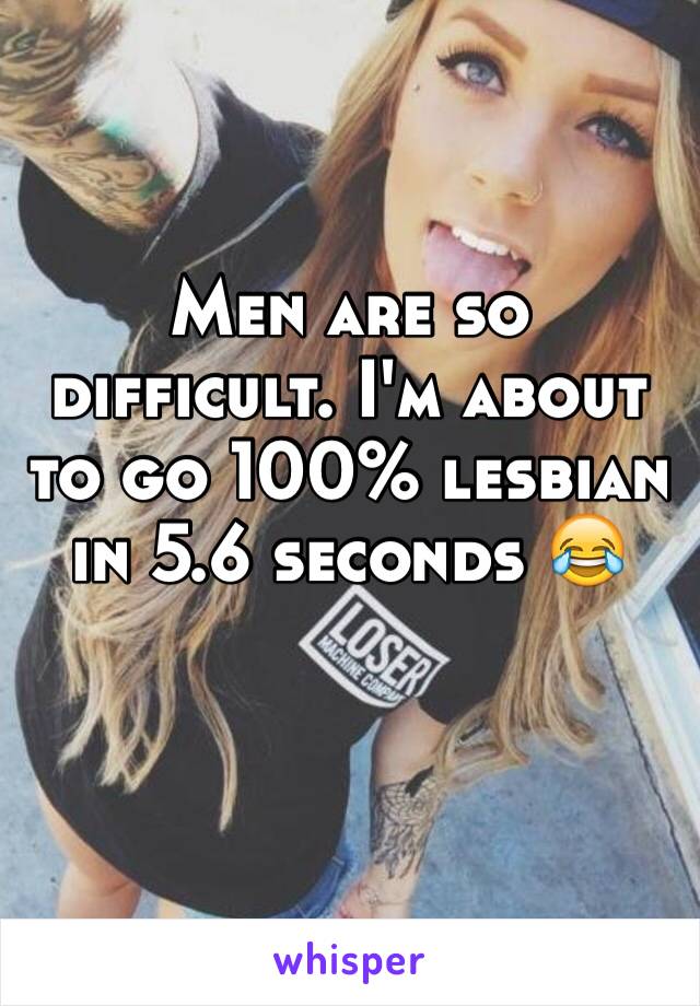 Men are so difficult. I'm about to go 100% lesbian in 5.6 seconds 😂