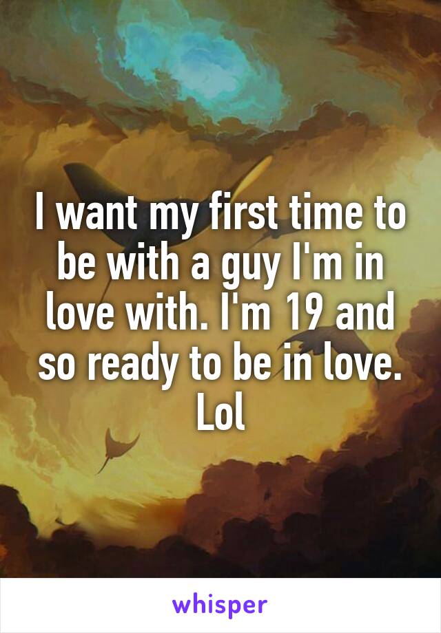 I want my first time to be with a guy I'm in love with. I'm 19 and so ready to be in love. Lol