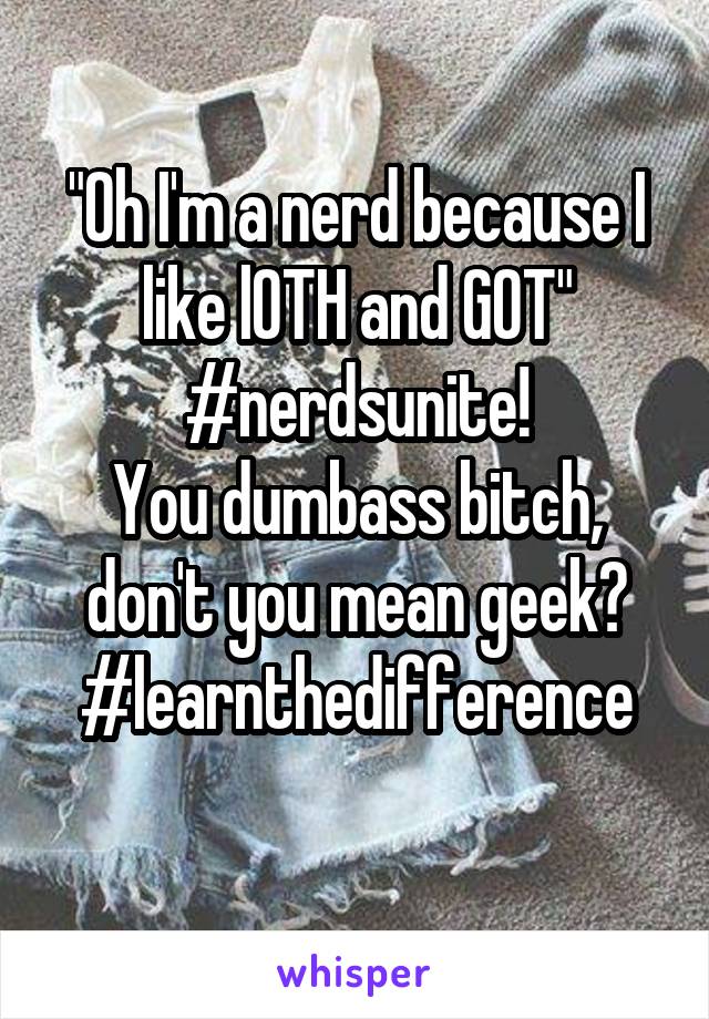 "Oh I'm a nerd because I like lOTH and GOT"
#nerdsunite!
You dumbass bitch, don't you mean geek?
#learnthedifference
