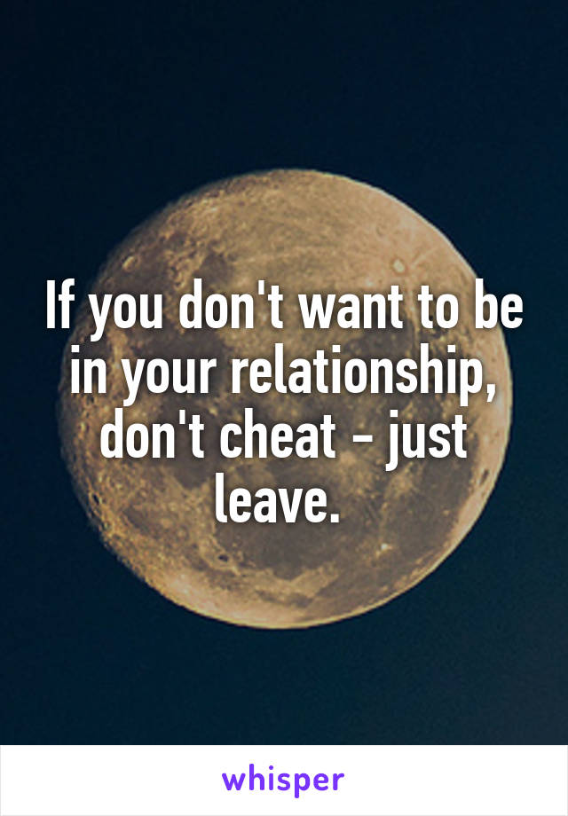 If you don't want to be in your relationship, don't cheat - just leave. 