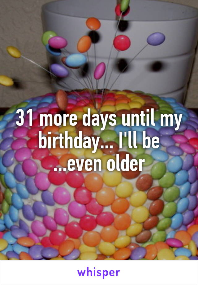 31 more days until my birthday... I'll be ...even older