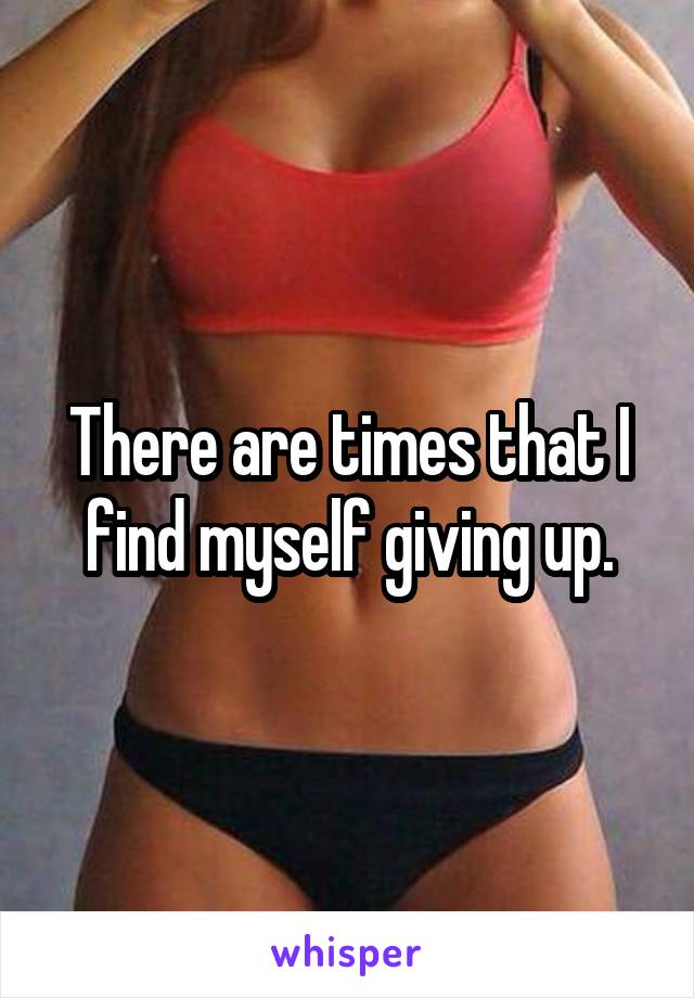 There are times that I find myself giving up.