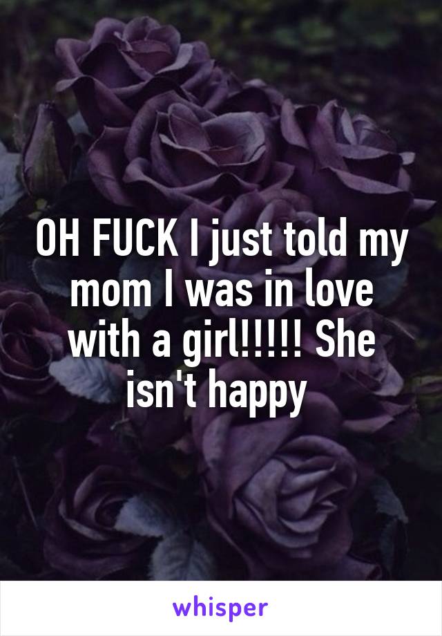 OH FUCK I just told my mom I was in love with a girl!!!!! She isn't happy 