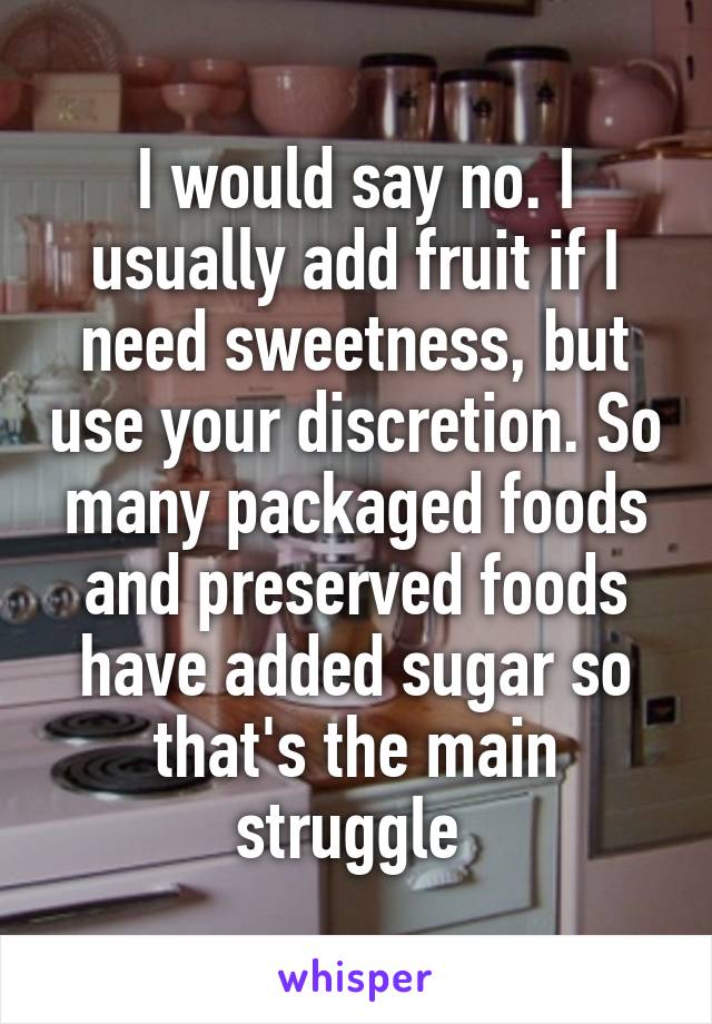 I would say no. I usually add fruit if I need sweetness, but use your discretion. So many packaged foods and preserved foods have added sugar so that's the main struggle 