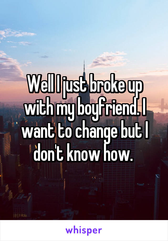 Well I just broke up with my boyfriend. I want to change but I don't know how. 