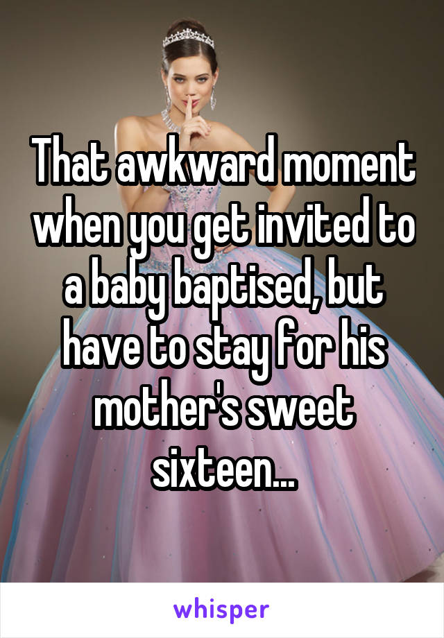 That awkward moment when you get invited to a baby baptised, but have to stay for his mother's sweet sixteen...