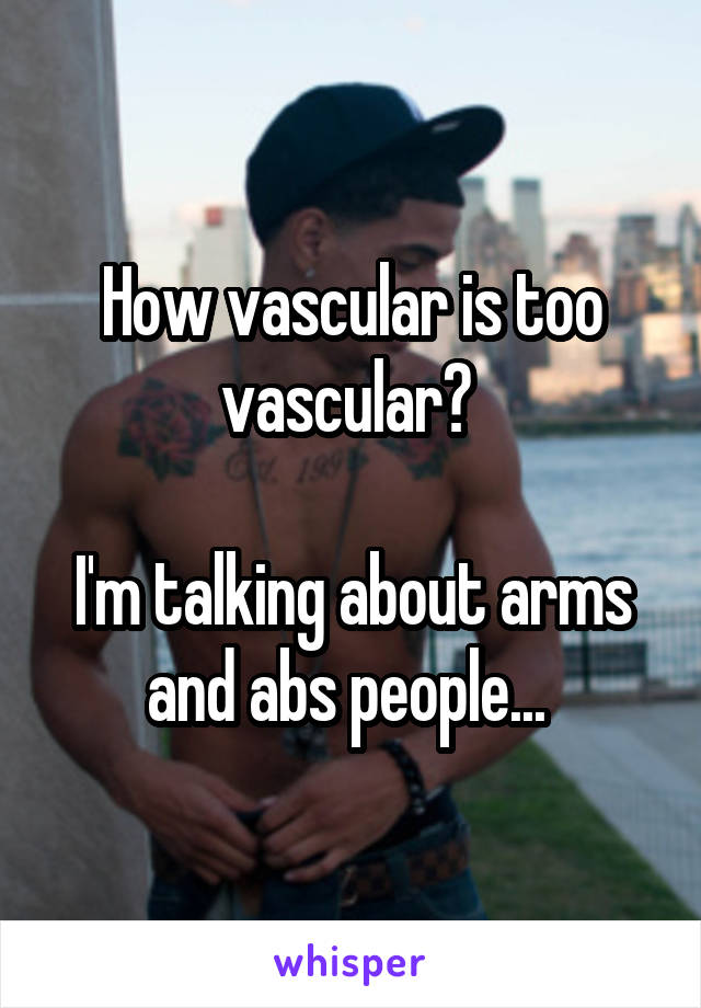 How vascular is too vascular? 

I'm talking about arms and abs people... 