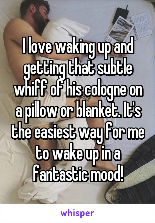 I love waking up and getting that subtle whiff of his cologne on a pillow or blanket. It's the easiest way for me to wake up in a fantastic mood!