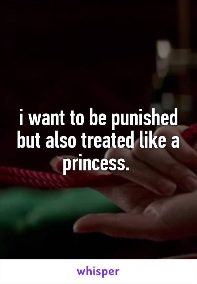 i want to be punished but also treated like a princess. 