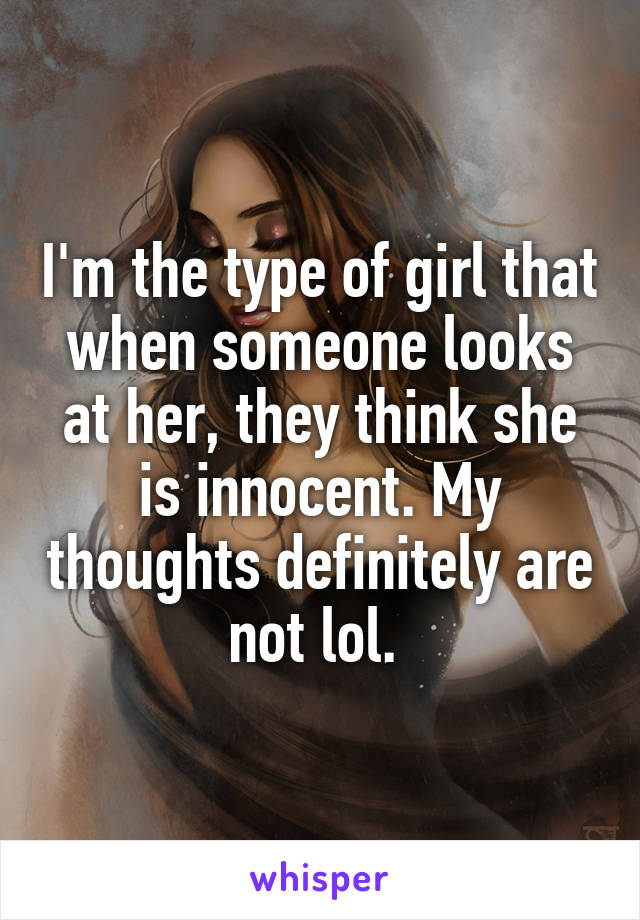 I'm the type of girl that when someone looks at her, they think she is innocent. My thoughts definitely are not lol. 