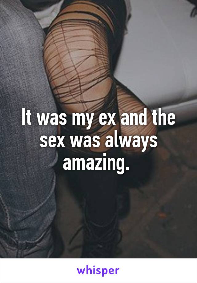 It was my ex and the sex was always amazing. 