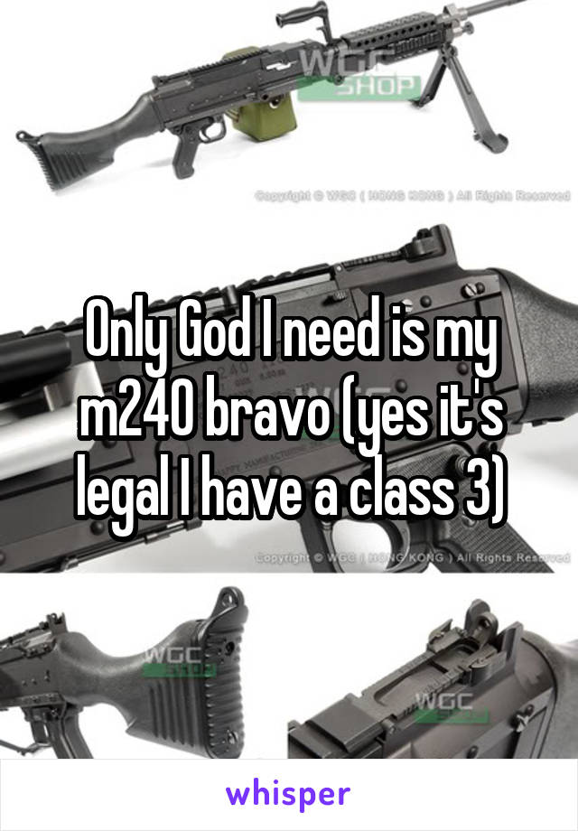 Only God I need is my m240 bravo (yes it's legal I have a class 3)