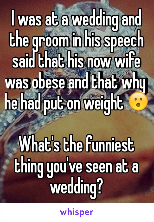 I was at a wedding and the groom in his speech said that his now wife was obese and that why he had put on weight 😮

What's the funniest thing you've seen at a wedding? 