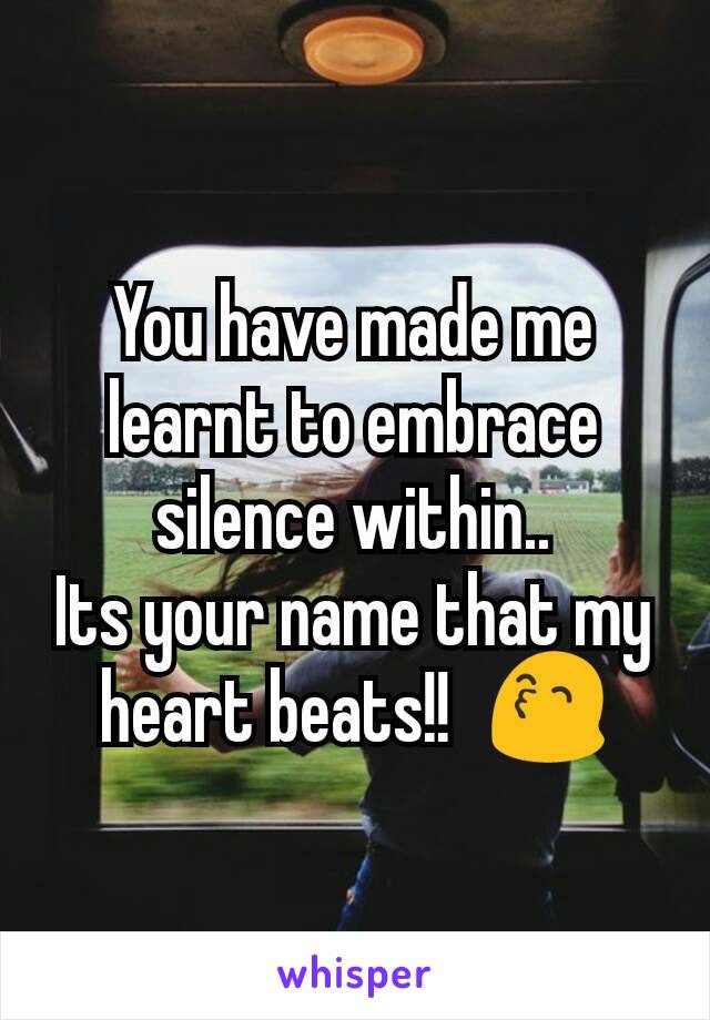 You have made me learnt to embrace silence within..
Its your name that my heart beats!!🙂😙