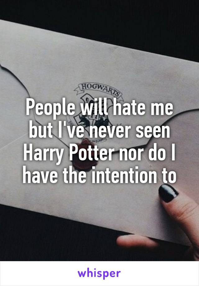 People will hate me but I've never seen Harry Potter nor do I have the intention to