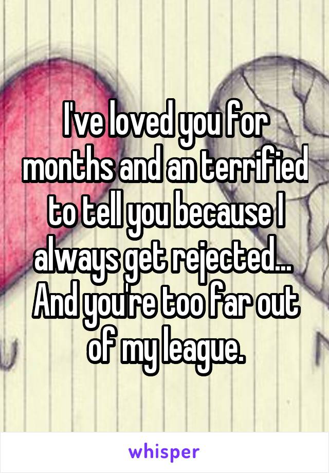 I've loved you for months and an terrified to tell you because I always get rejected...  And you're too far out of my league.