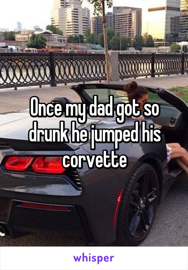 Once my dad got so drunk he jumped his corvette