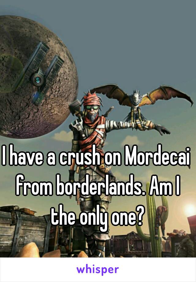 I have a crush on Mordecai from borderlands. Am I the only one?