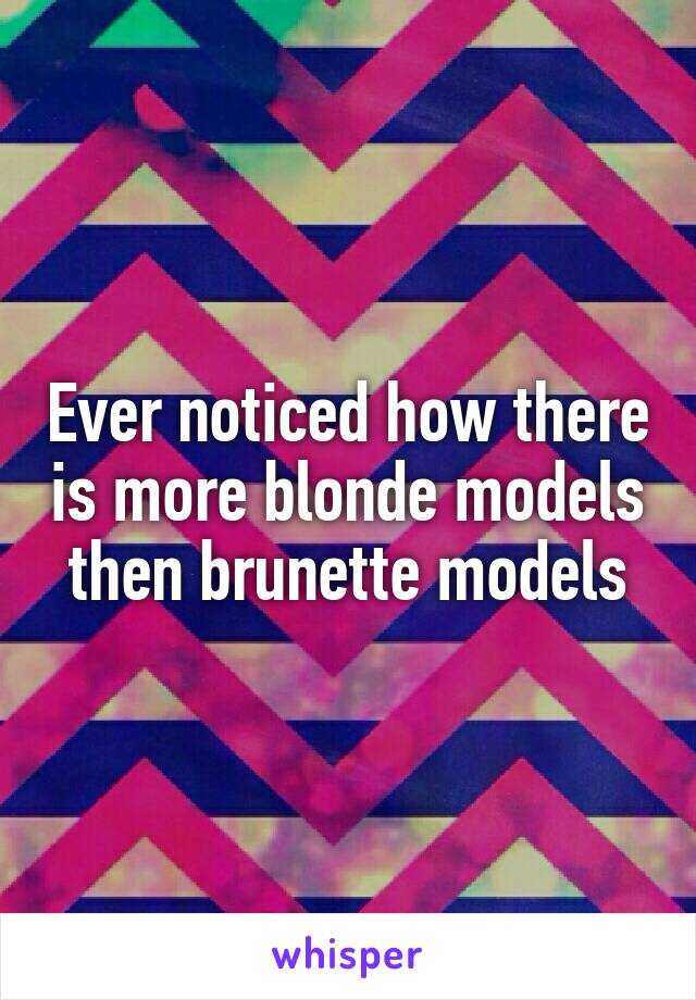 Ever noticed how there is more blonde models then brunette models