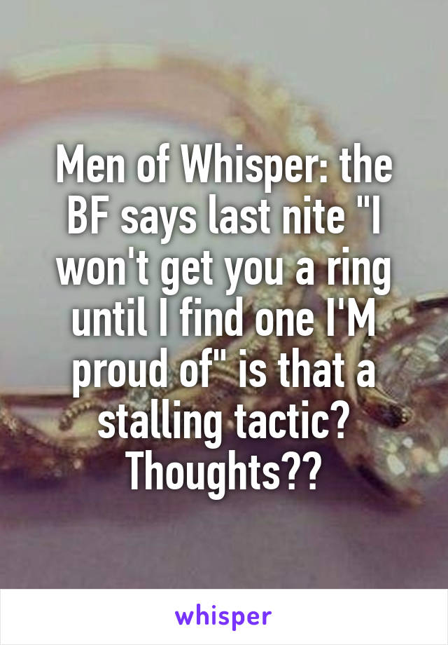 Men of Whisper: the BF says last nite "I won't get you a ring until I find one I'M proud of" is that a stalling tactic? Thoughts??