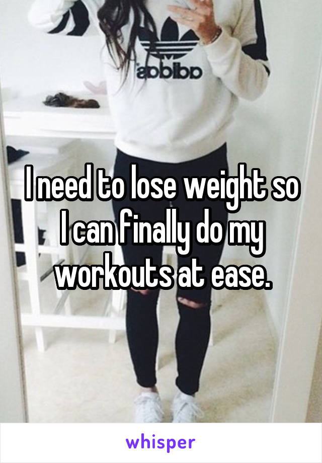 I need to lose weight so I can finally do my workouts at ease.