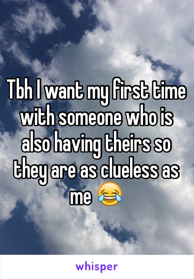 Tbh I want my first time with someone who is also having theirs so they are as clueless as me 😂