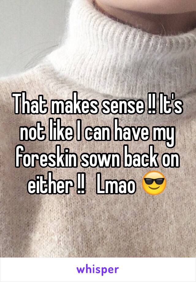 That makes sense !! It's not like I can have my foreskin sown back on either !!   Lmao 😎