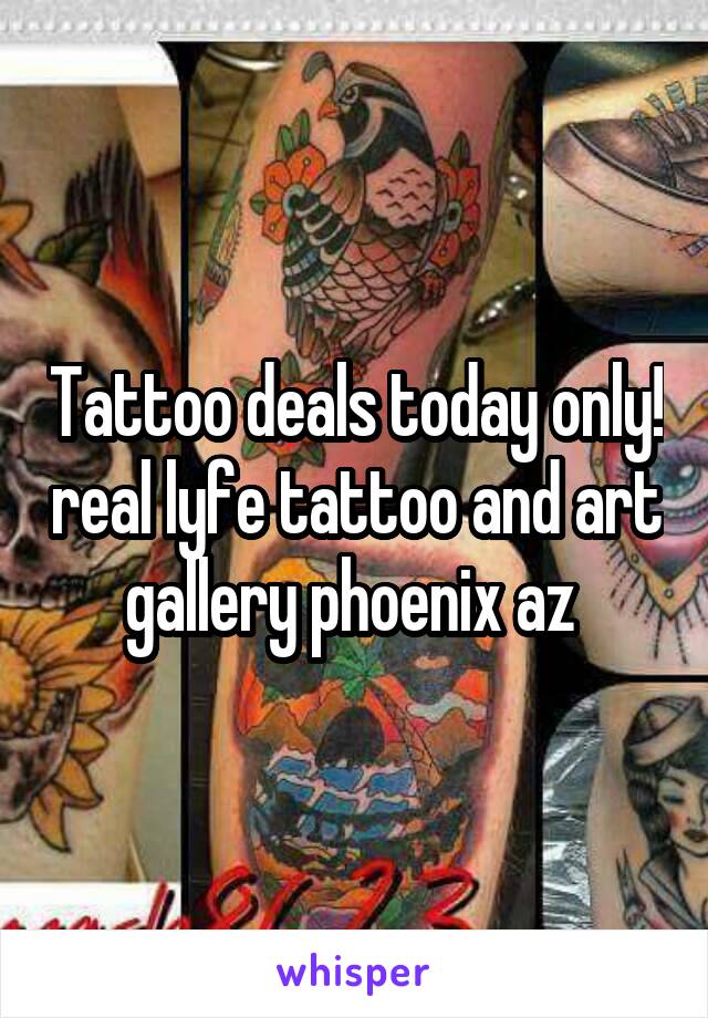 Tattoo deals today only! real lyfe tattoo and art gallery phoenix az 