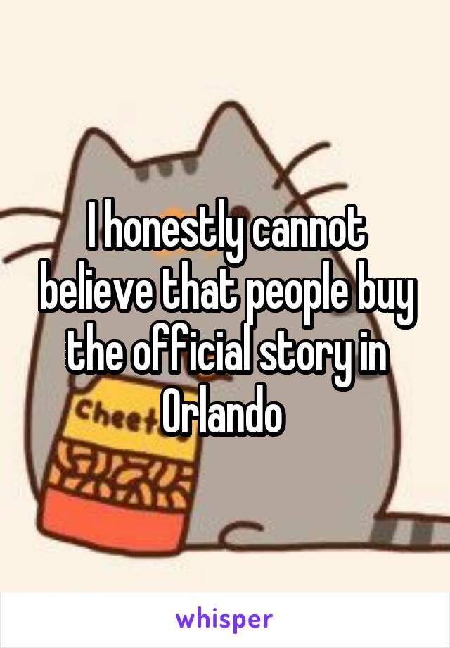 I honestly cannot believe that people buy the official story in Orlando 