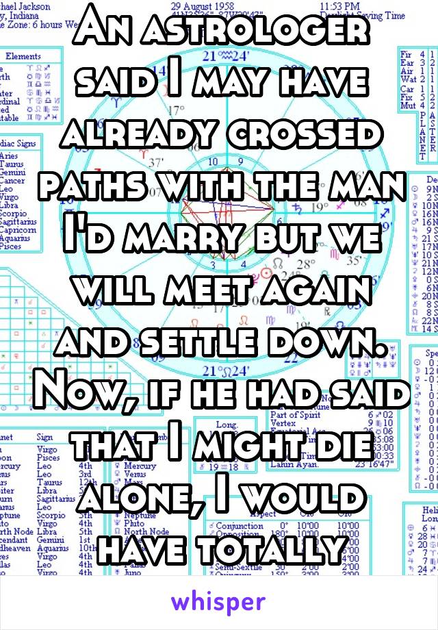 An astrologer said I may have already crossed paths with the man I'd marry but we will meet again and settle down. Now, if he had said that I might die alone, I would have totally believe him more.