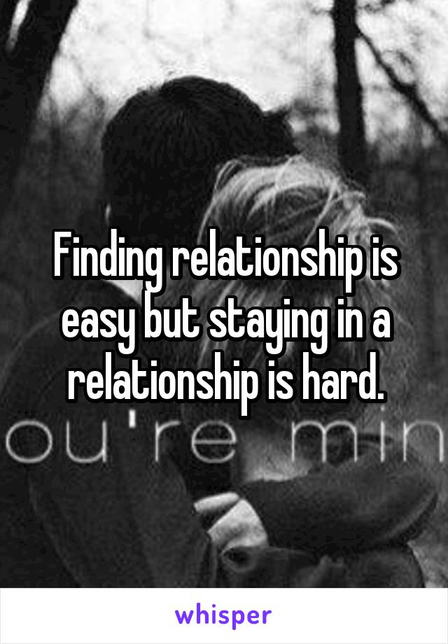 Finding relationship is easy but staying in a relationship is hard.