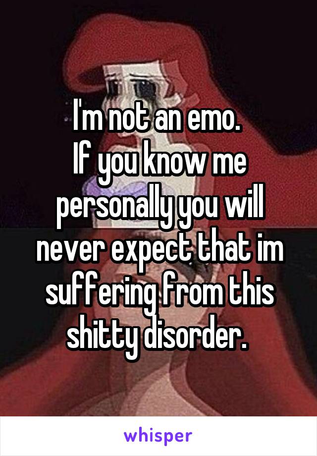 I'm not an emo. 
If you know me personally you will never expect that im suffering from this shitty disorder. 