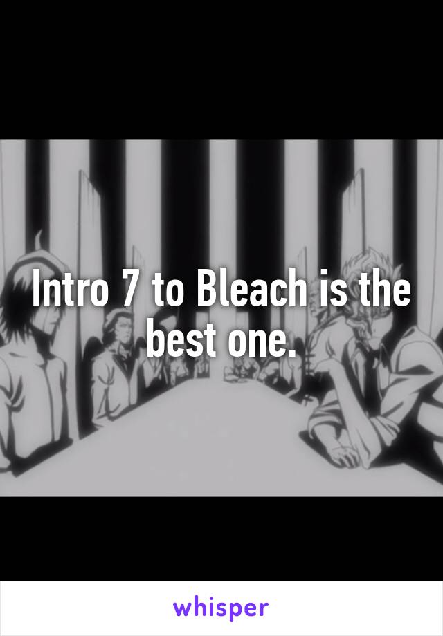 Intro 7 to Bleach is the best one.