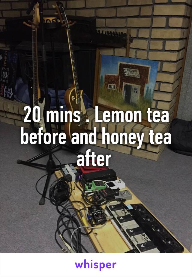 20 mins . Lemon tea before and honey tea after 