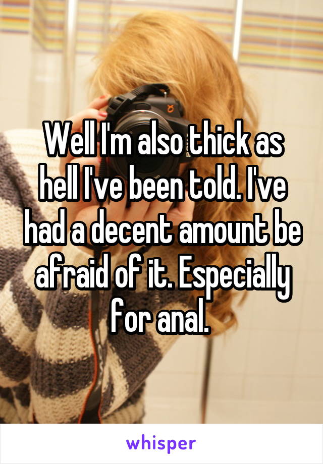 Well I'm also thick as hell I've been told. I've had a decent amount be afraid of it. Especially for anal. 