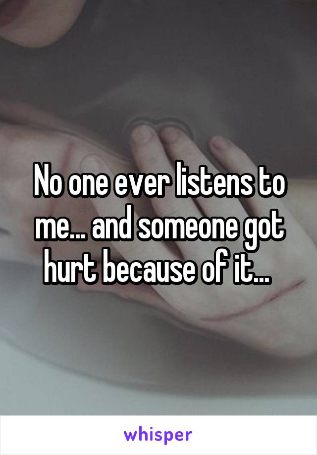 No one ever listens to me... and someone got hurt because of it... 