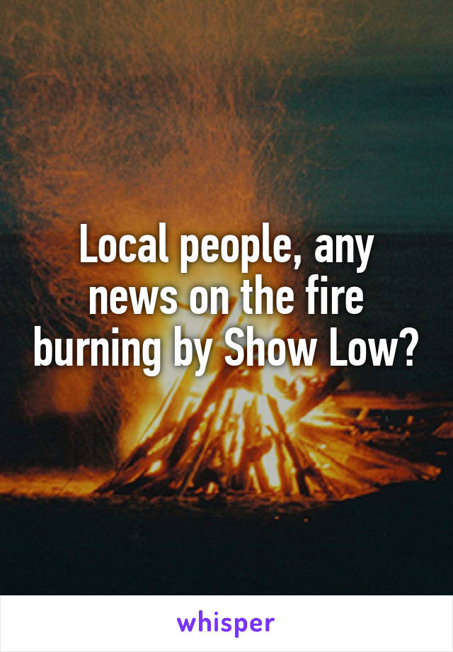 Local people, any news on the fire burning by Show Low? 