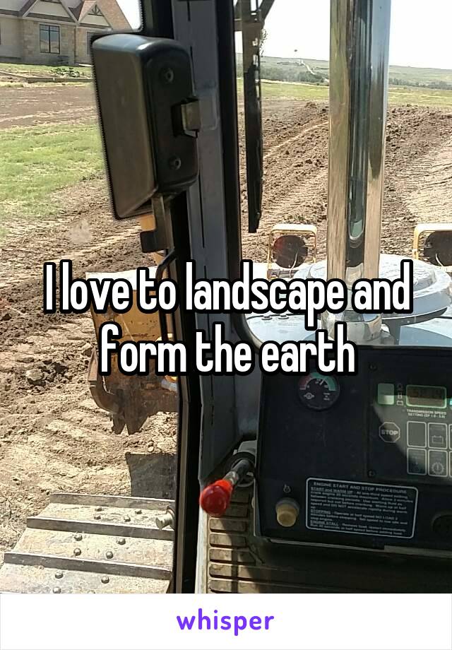 I love to landscape and form the earth