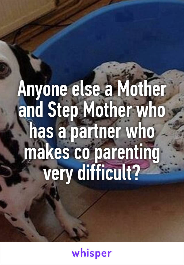 Anyone else a Mother and Step Mother who has a partner who makes co parenting very difficult?