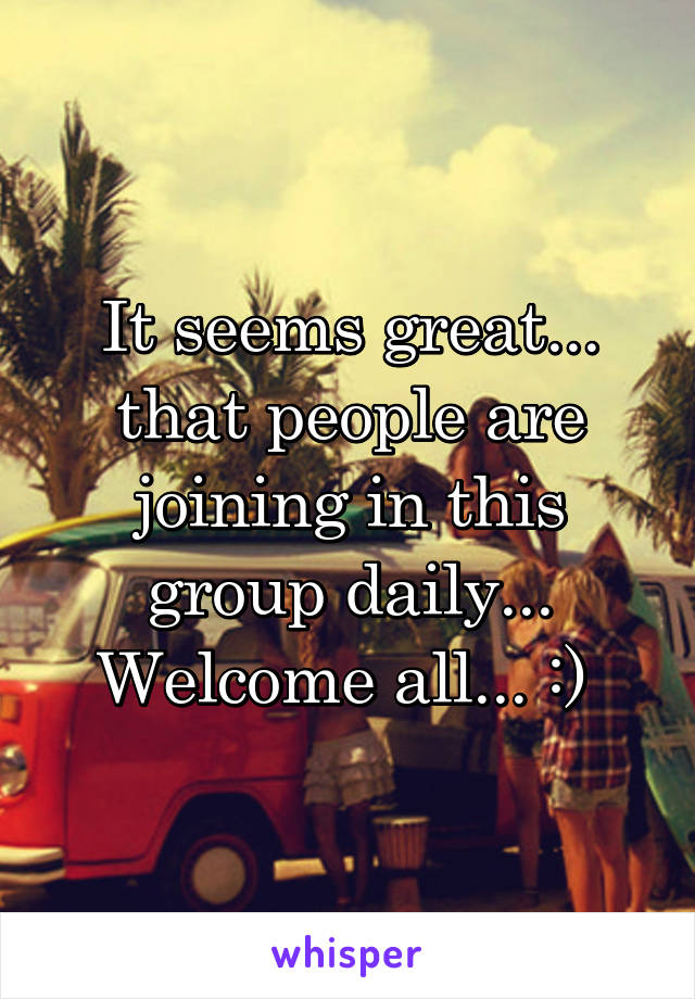 It seems great... that people are joining in this group daily... Welcome all... :) 