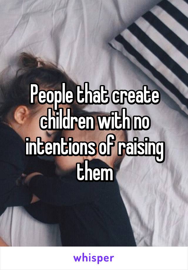 People that create children with no intentions of raising them